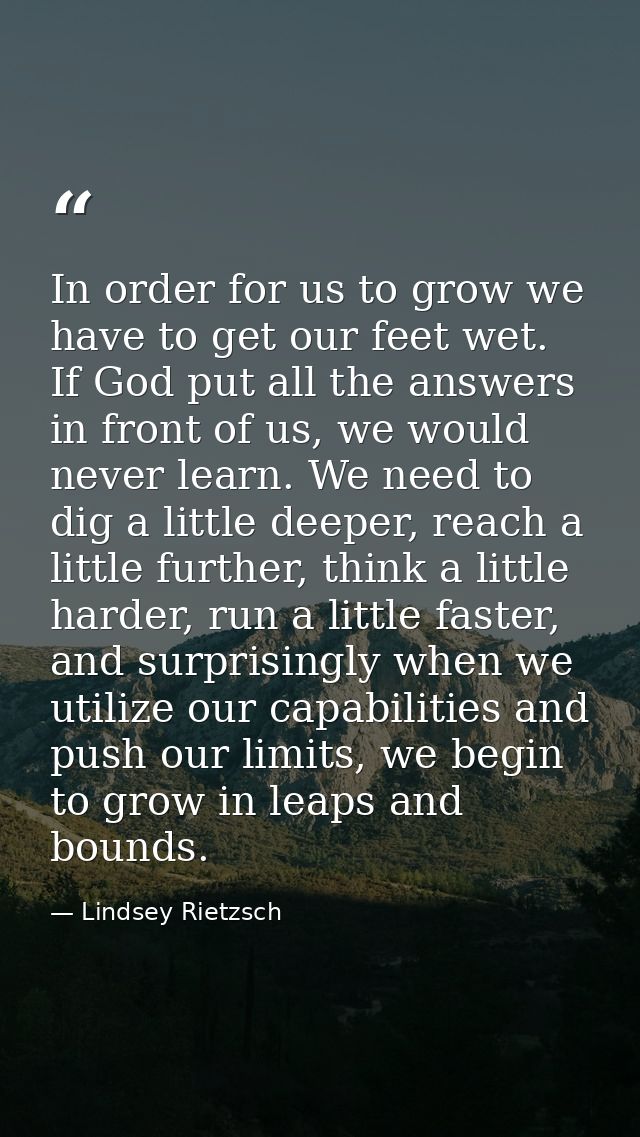 In order for us to grow we have to get our feet wet. If God put all the answers in front of us, we would never learn. We — Lindsey Rietzsch