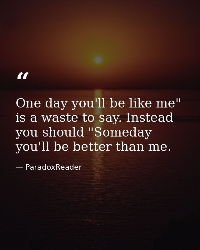 One day you'll be like me" is a waste to say. Instead you should "Someday you'll be better than me. — ParadoxReader