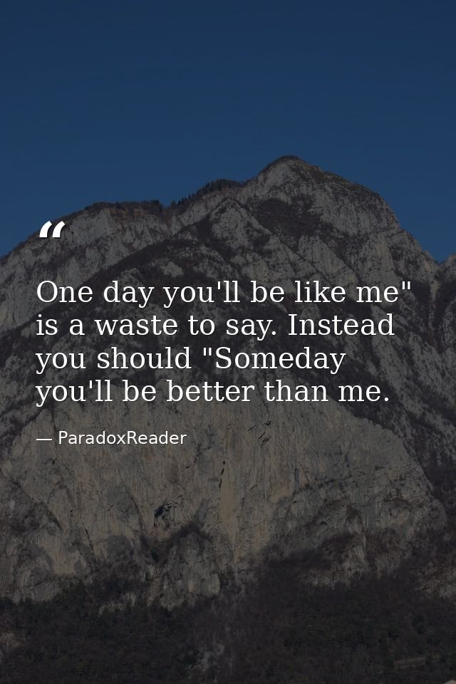 One day you'll be like me" is a waste to say. Instead you should "Someday you'll be better than me. — ParadoxReader