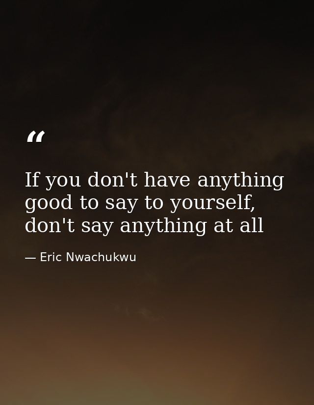If you don't have anything good to say to yourself, don't say anything at all — Eric Nwachukwu
