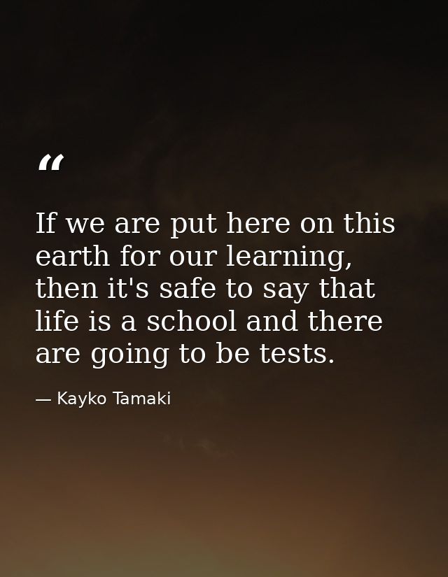 If we are put here on this earth for our learning, then it's safe to say that life is a school and there are going to be — Kayko Tamaki
