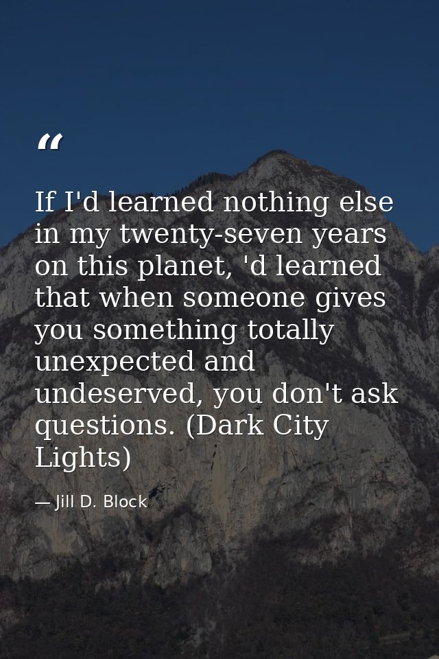 If I'd learned nothing else in my twenty-seven years on this planet, 'd learned that when someone gives you something to — Jill D. Block
