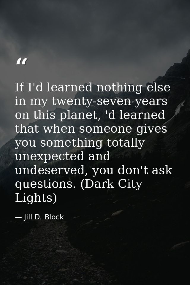 If I'd learned nothing else in my twenty-seven years on this planet, 'd learned that when someone gives you something to — Jill D. Block