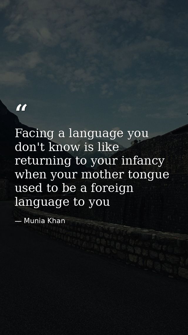 Facing a language you don't know is like returning to your infancy when your mother tongue used to be a foreign language — Munia Khan