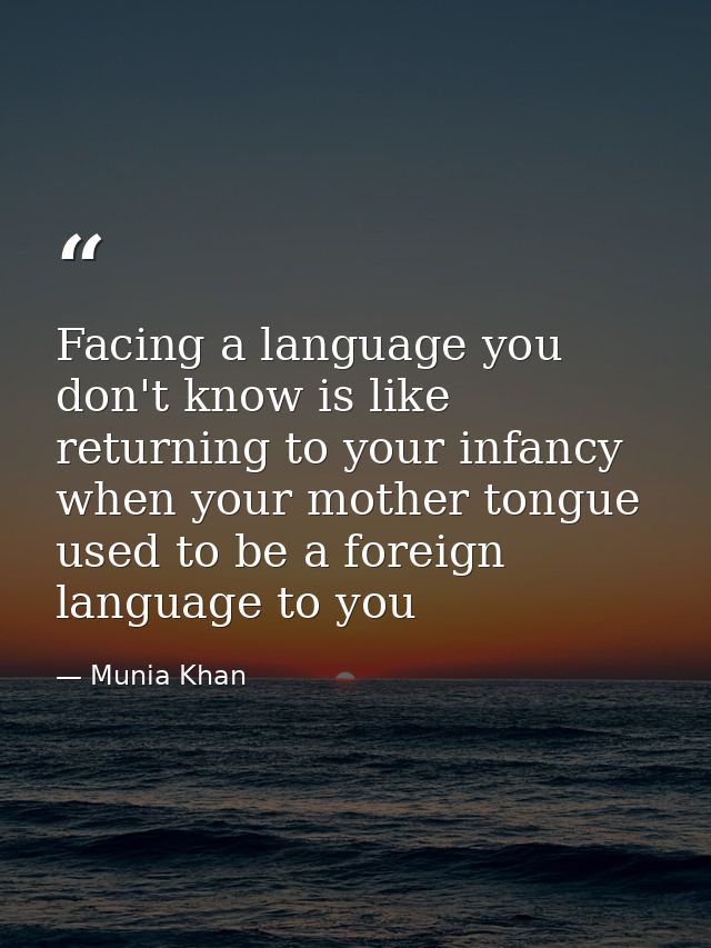 Facing a language you don't know is like returning to your infancy when your mother tongue used to be a foreign language — Munia Khan