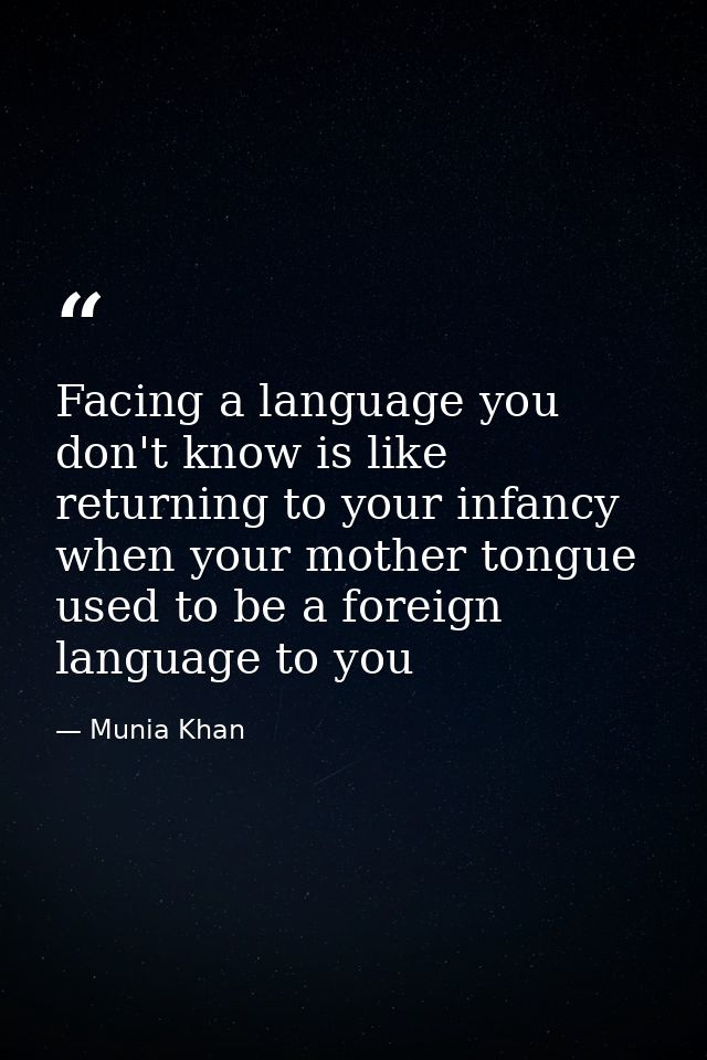 Facing a language you don't know is like returning to your infancy when your mother tongue used to be a foreign language — Munia Khan