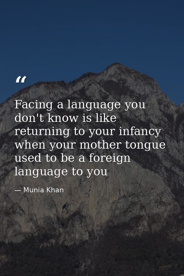 Facing a language you don't know is like returning to your infancy when your mother tongue used to be a foreign language — Munia Khan