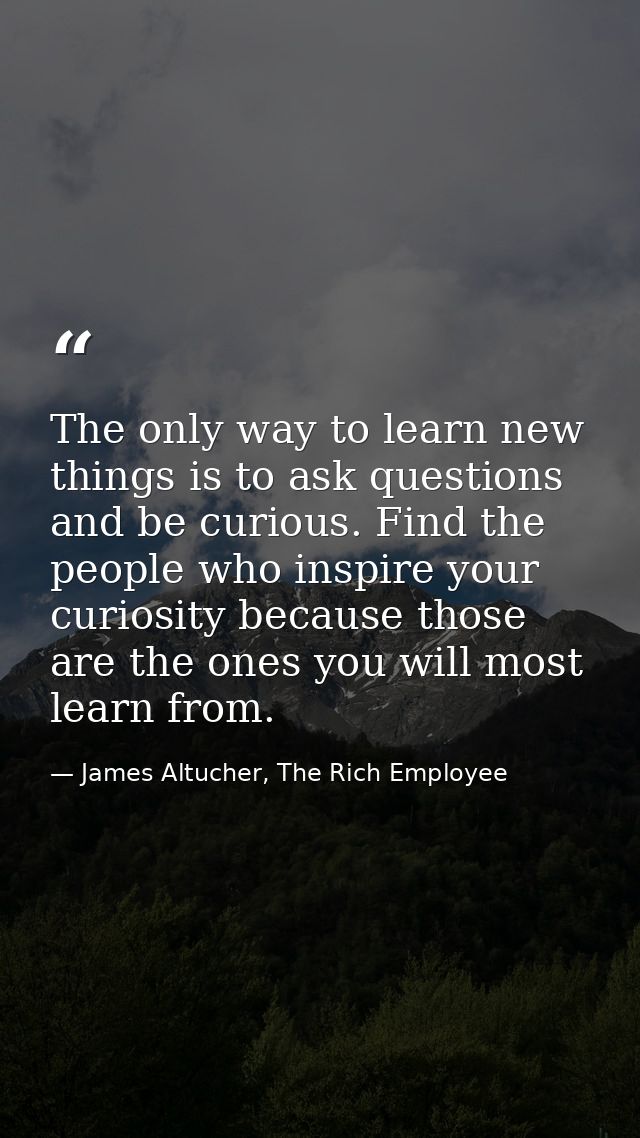 The only way to learn new things is to ask questions and be curious. Find the people who inspire your curiosity because  — James Altucher, The Rich Employee