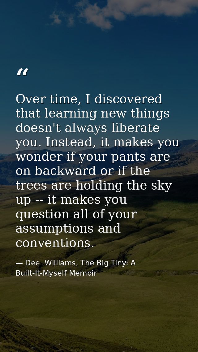 Over time, I discovered that learning new things doesn't always liberate you. Instead, it makes you wonder if your pants — Dee  Williams, The Big Tiny: A Built-It-Myself Memoir