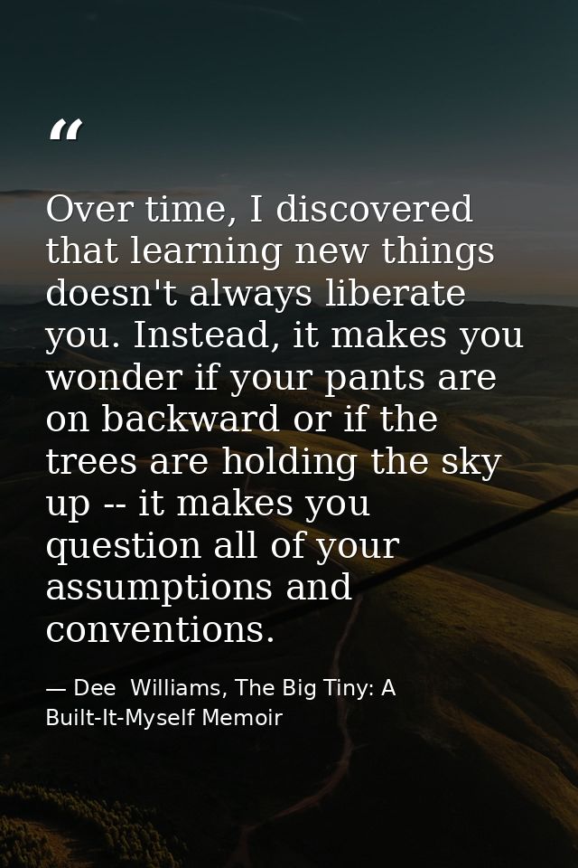 Over time, I discovered that learning new things doesn't always liberate you. Instead, it makes you wonder if your pants — Dee  Williams, The Big Tiny: A Built-It-Myself Memoir