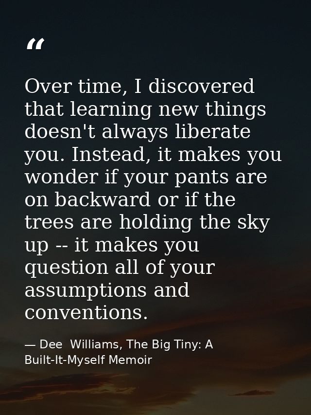 Over time, I discovered that learning new things doesn't always liberate you. Instead, it makes you wonder if your pants — Dee  Williams, The Big Tiny: A Built-It-Myself Memoir