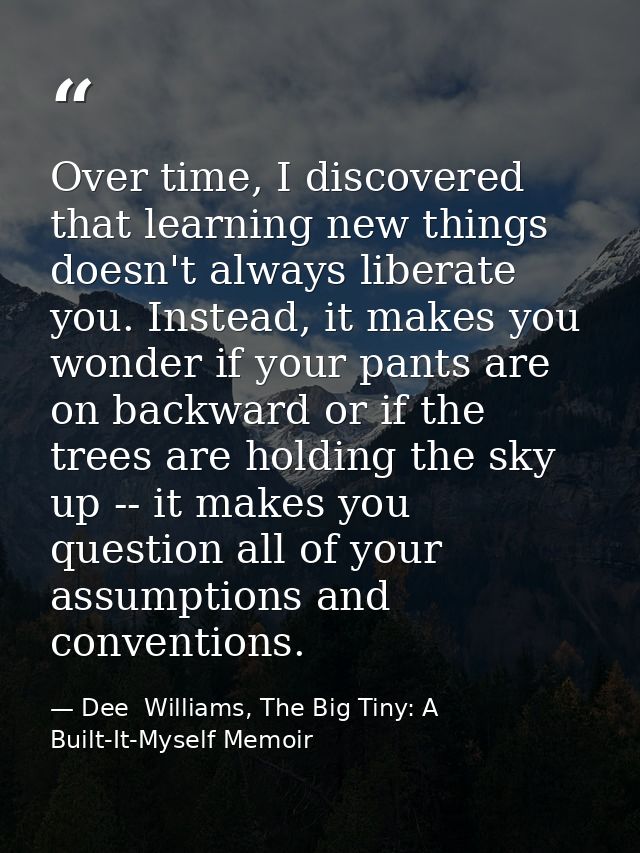 Over time, I discovered that learning new things doesn't always liberate you. Instead, it makes you wonder if your pants — Dee  Williams, The Big Tiny: A Built-It-Myself Memoir