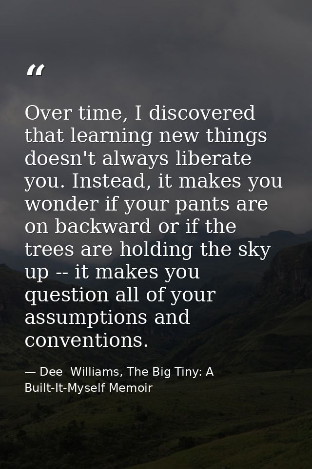 Over time, I discovered that learning new things doesn't always liberate you. Instead, it makes you wonder if your pants — Dee  Williams, The Big Tiny: A Built-It-Myself Memoir