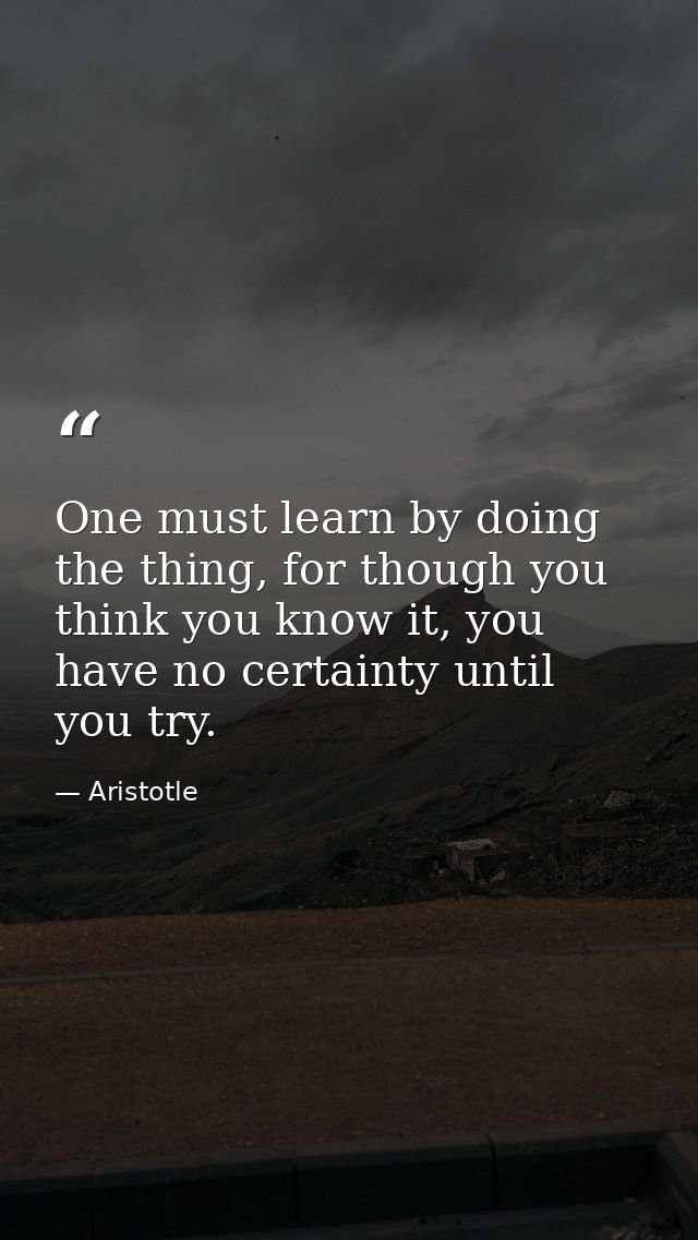 One must learn by doing the thing, for though you think you know it, you have no certainty until you try. — Aristotle
