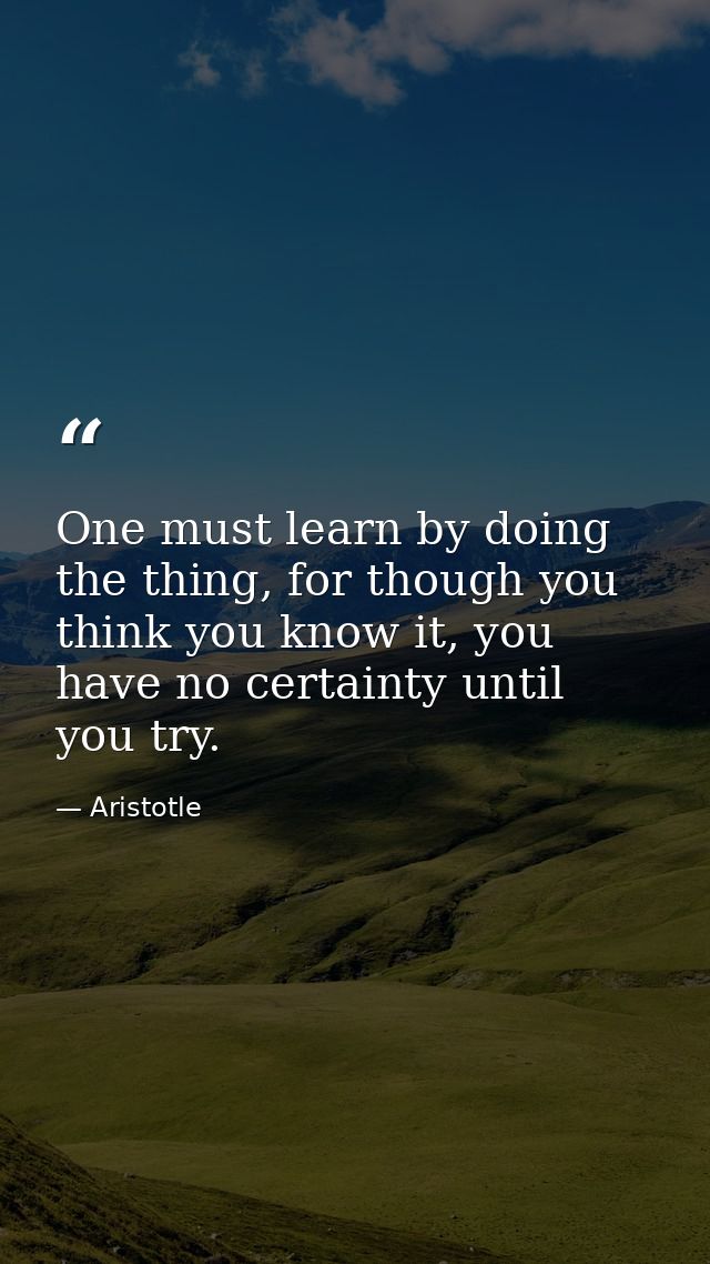 One must learn by doing the thing, for though you think you know it, you have no certainty until you try. — Aristotle