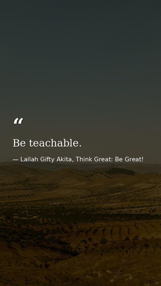 Be teachable. — Lailah Gifty Akita, Think Great: Be Great!