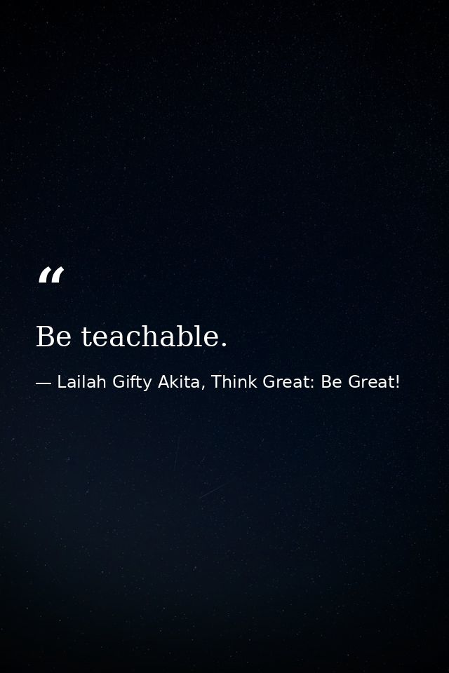 Be teachable. — Lailah Gifty Akita, Think Great: Be Great!