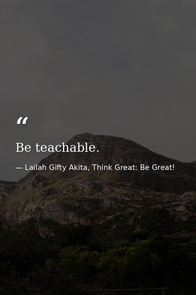 Be teachable. — Lailah Gifty Akita, Think Great: Be Great!