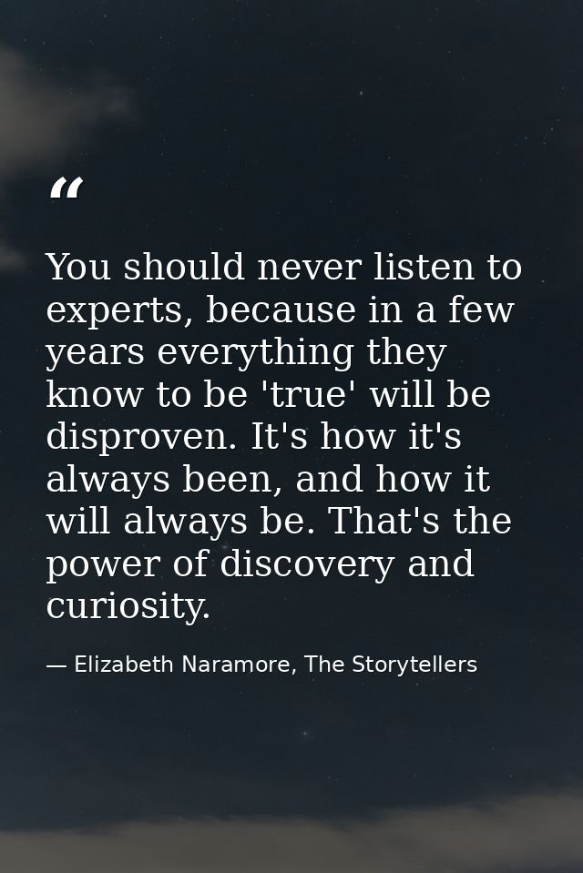 You should never listen to experts, because in a few years everything they know to be 'true' will be disproven. It's how — Elizabeth Naramore, The Storytellers