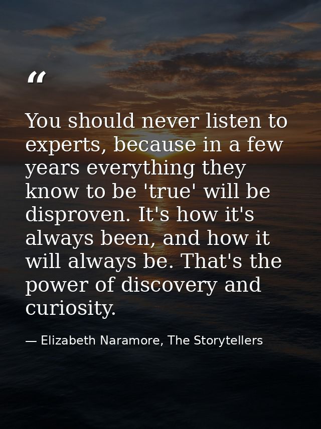 You should never listen to experts, because in a few years everything they know to be 'true' will be disproven. It's how — Elizabeth Naramore, The Storytellers