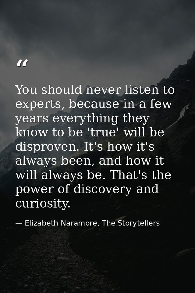 You should never listen to experts, because in a few years everything they know to be 'true' will be disproven. It's how — Elizabeth Naramore, The Storytellers