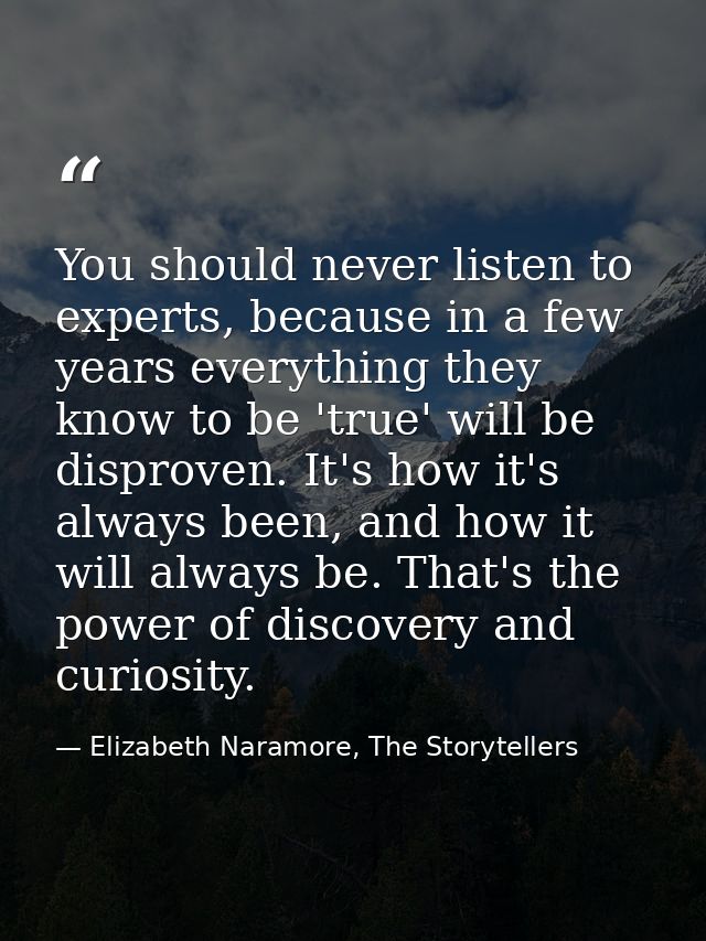 You should never listen to experts, because in a few years everything they know to be 'true' will be disproven. It's how — Elizabeth Naramore, The Storytellers