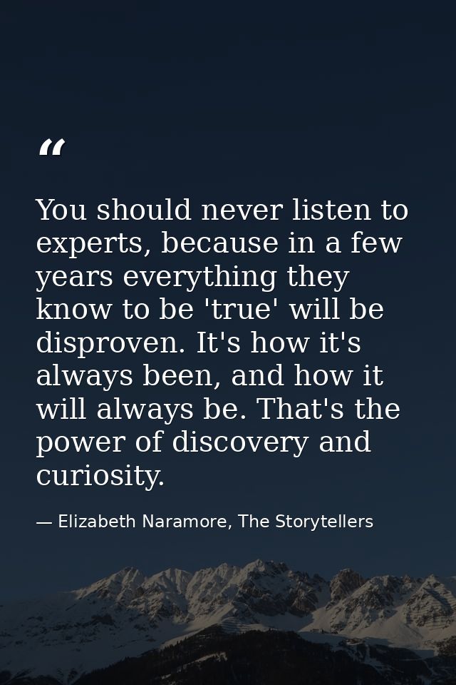 You should never listen to experts, because in a few years everything they know to be 'true' will be disproven. It's how — Elizabeth Naramore, The Storytellers