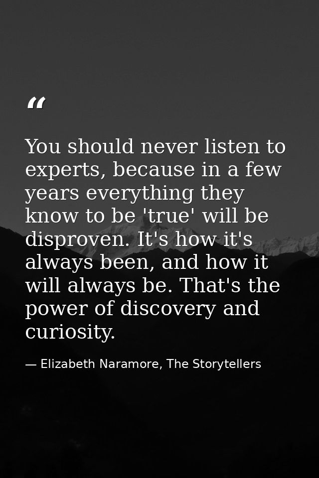You should never listen to experts, because in a few years everything they know to be 'true' will be disproven. It's how — Elizabeth Naramore, The Storytellers