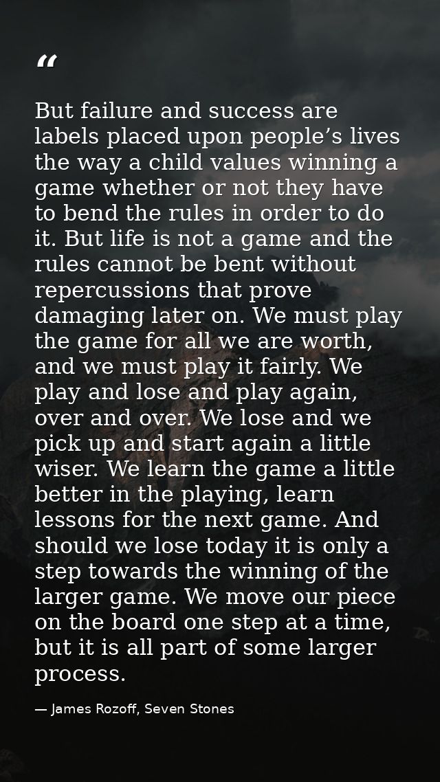 But failure and success are labels placed upon people’s lives the way a child values winning a game whether or not they  — James Rozoff, Seven Stones