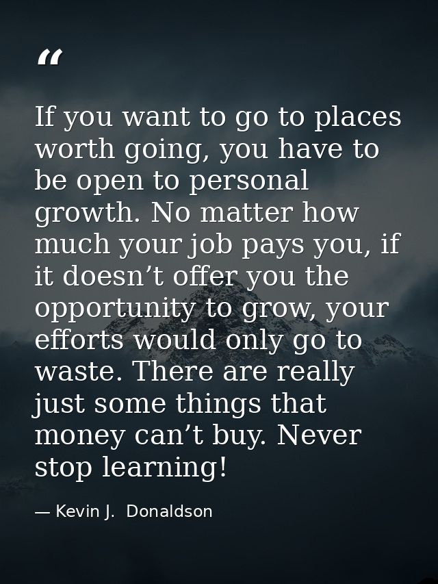 If you want to go to places worth going, you have to be open to personal growth. No matter how much your job pays you, i — Kevin J.  Donaldson