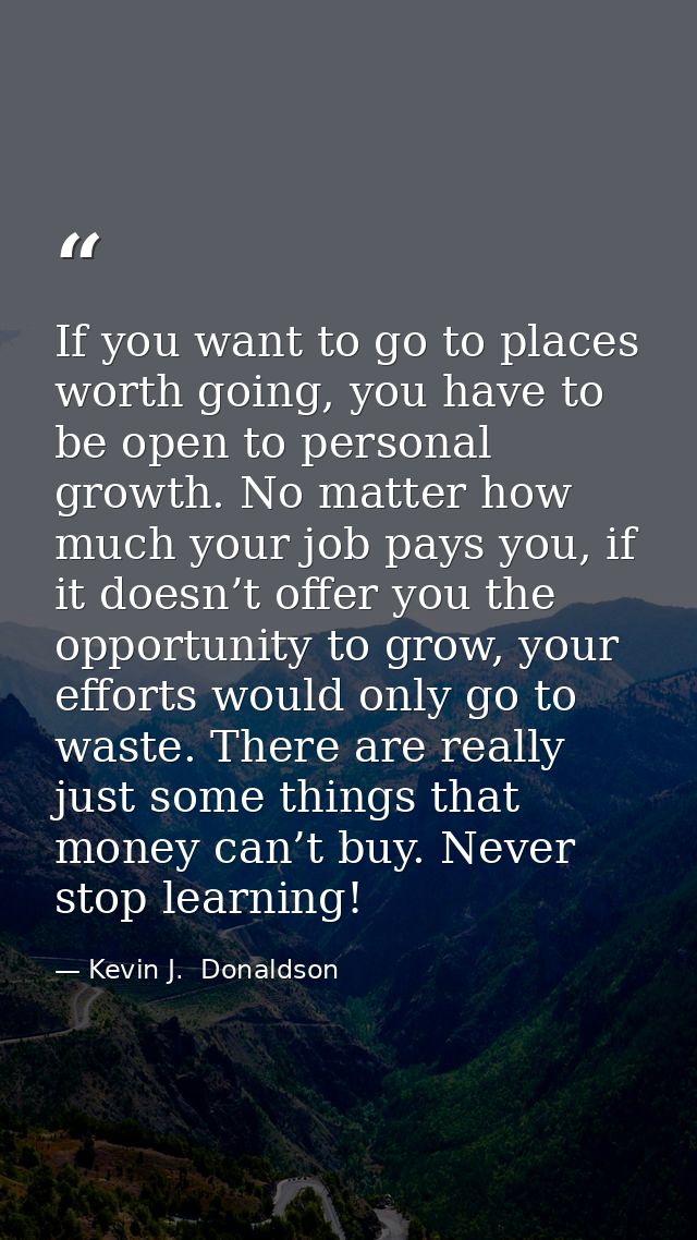 If you want to go to places worth going, you have to be open to personal growth. No matter how much your job pays you, i — Kevin J.  Donaldson