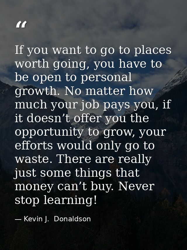 If you want to go to places worth going, you have to be open to personal growth. No matter how much your job pays you, i — Kevin J.  Donaldson