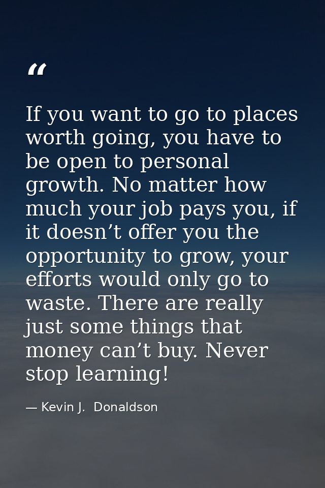 If you want to go to places worth going, you have to be open to personal growth. No matter how much your job pays you, i — Kevin J.  Donaldson