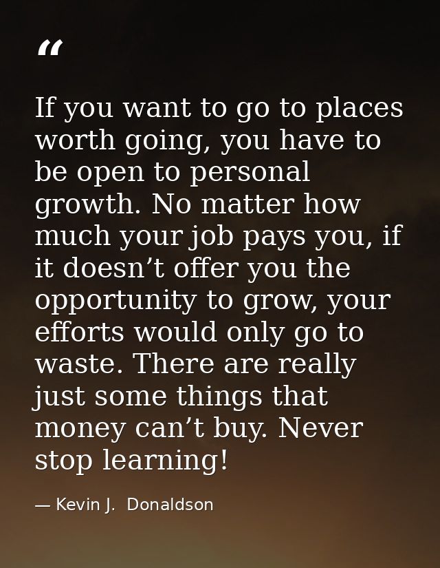 If you want to go to places worth going, you have to be open to personal growth. No matter how much your job pays you, i — Kevin J.  Donaldson