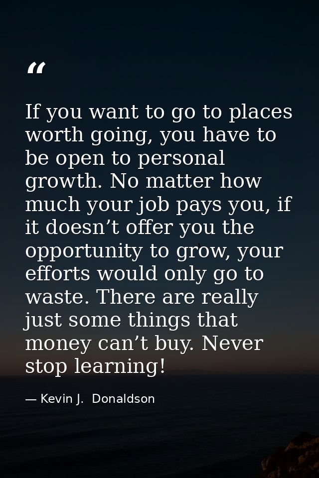 If you want to go to places worth going, you have to be open to personal growth. No matter how much your job pays you, i — Kevin J.  Donaldson