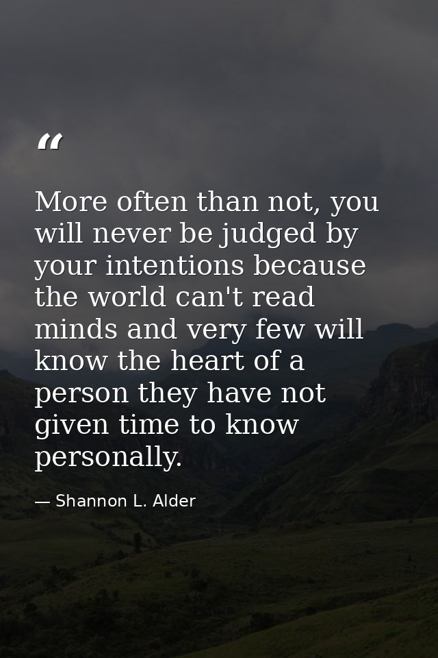 More often than not, you will never be judged by your intentions because the world can't read minds and very few will kn — Shannon L. Alder