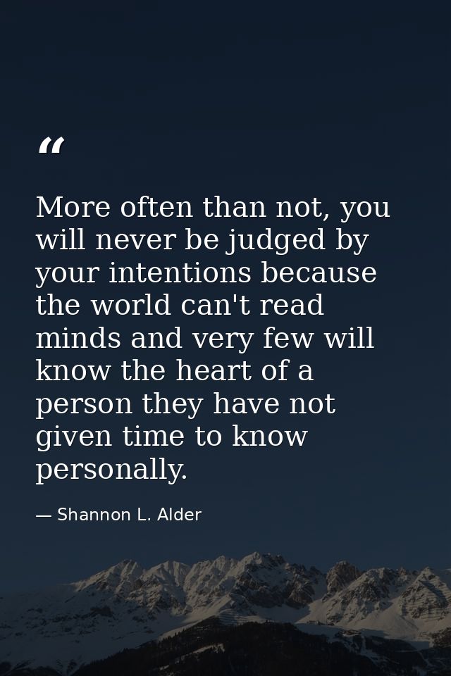 More often than not, you will never be judged by your intentions because the world can't read minds and very few will kn — Shannon L. Alder