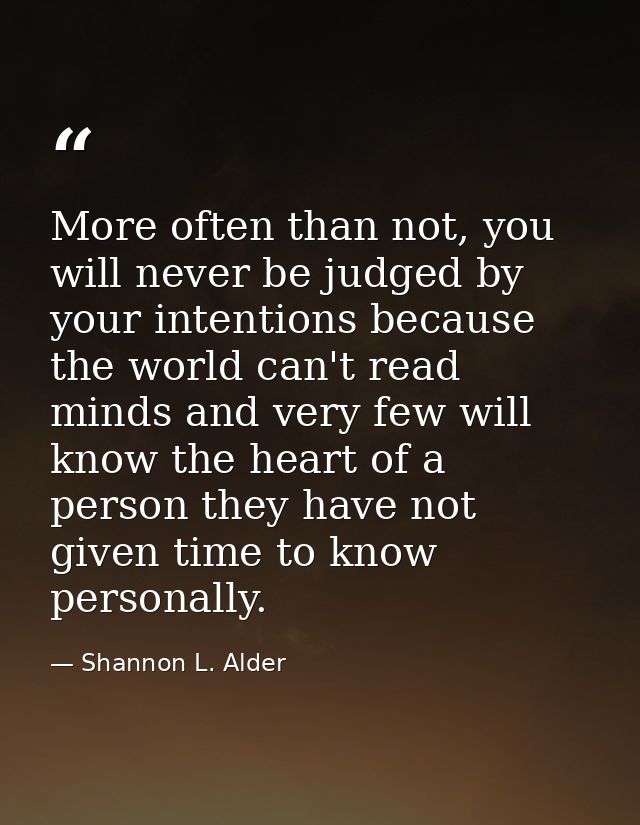 More often than not, you will never be judged by your intentions because the world can't read minds and very few will kn — Shannon L. Alder