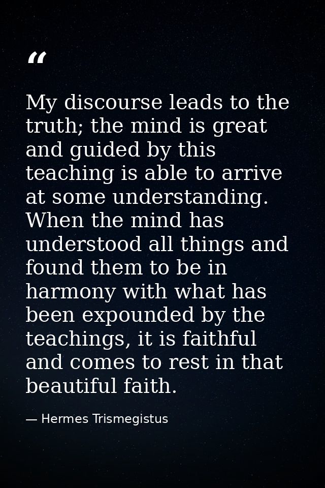 My discourse leads to the truth; the mind is great and guided by this teaching is able to arrive at some understanding.  — Hermes Trismegistus