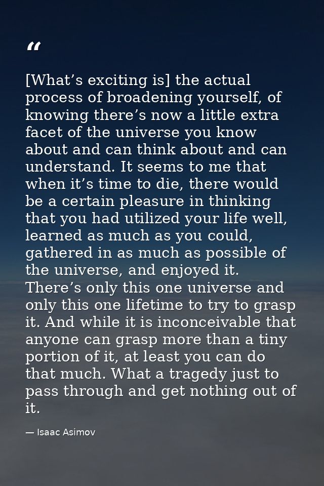 [What’s exciting is] the actual process of broadening yourself, of knowing there’s now a little extra facet of the unive — Isaac Asimov