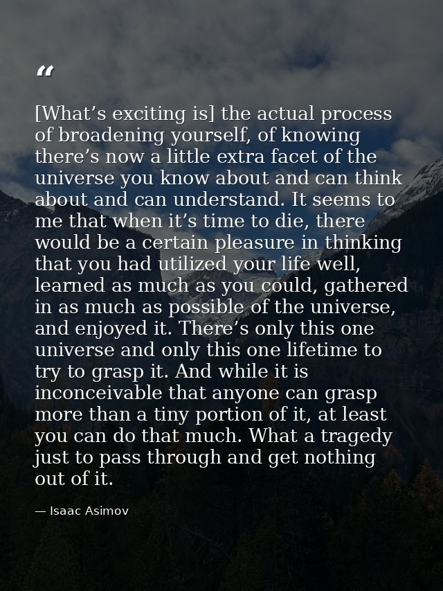 [What’s exciting is] the actual process of broadening yourself, of knowing there’s now a little extra facet of the unive — Isaac Asimov