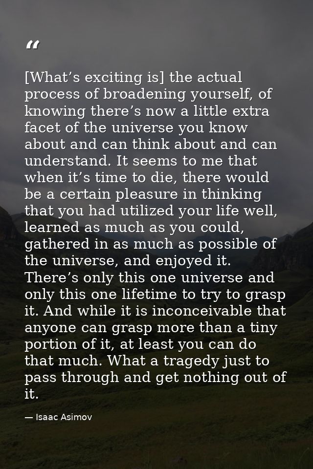 [What’s exciting is] the actual process of broadening yourself, of knowing there’s now a little extra facet of the unive — Isaac Asimov