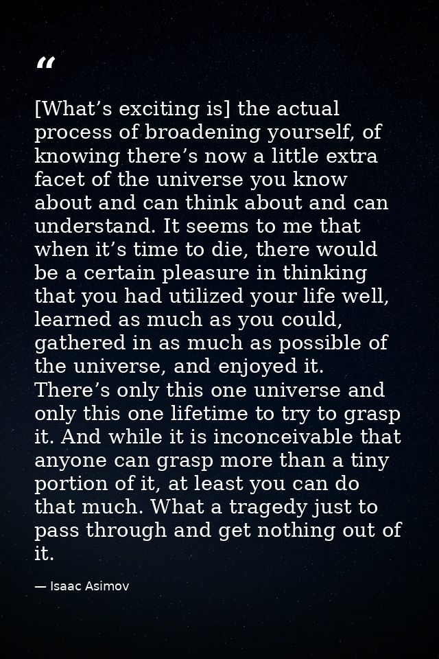 [What’s exciting is] the actual process of broadening yourself, of knowing there’s now a little extra facet of the unive — Isaac Asimov