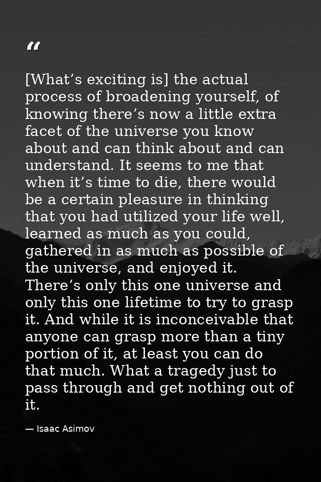[What’s exciting is] the actual process of broadening yourself, of knowing there’s now a little extra facet of the unive — Isaac Asimov