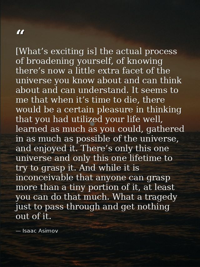 [What’s exciting is] the actual process of broadening yourself, of knowing there’s now a little extra facet of the unive — Isaac Asimov