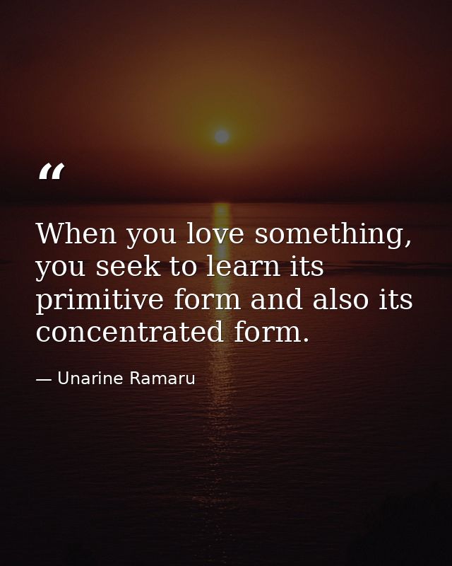 When you love something, you seek to learn its primitive form and also its concentrated form. — Unarine Ramaru