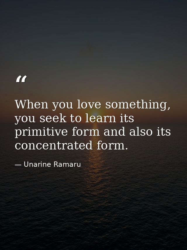 When you love something, you seek to learn its primitive form and also its concentrated form. — Unarine Ramaru