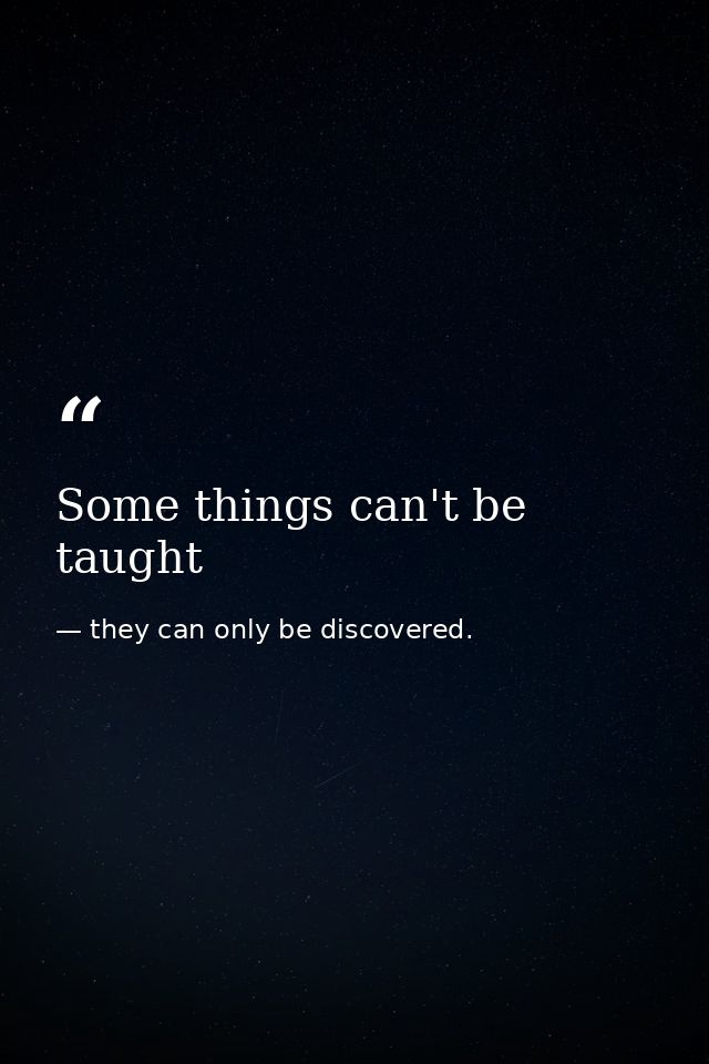 Some things can't be taught — they can only be discovered.