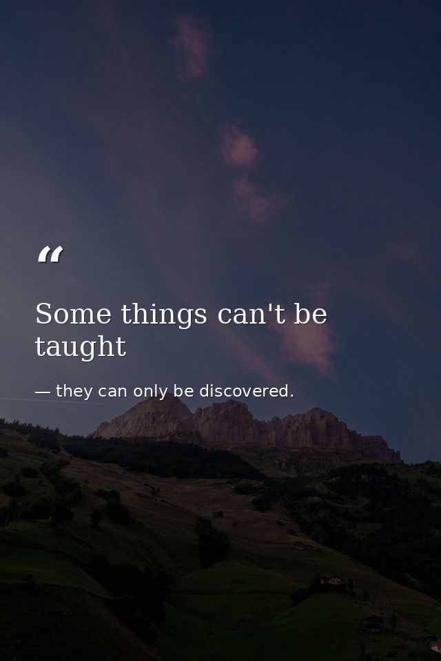 Some things can't be taught — they can only be discovered.