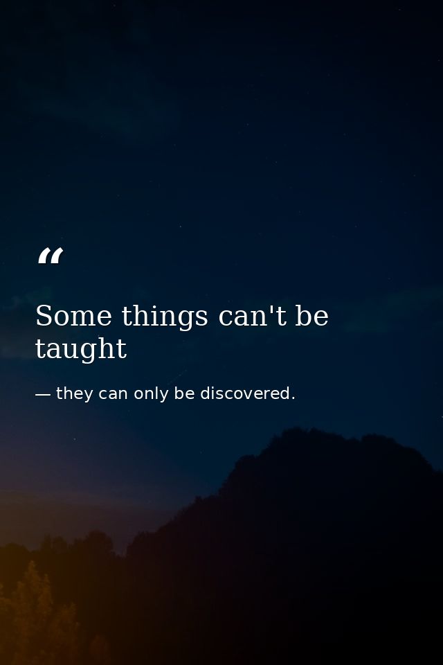 Some things can't be taught — they can only be discovered.